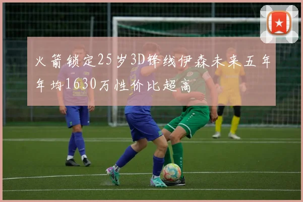 火箭锁定25岁3D锋线伊森未来五年年均1630万性价比超高
