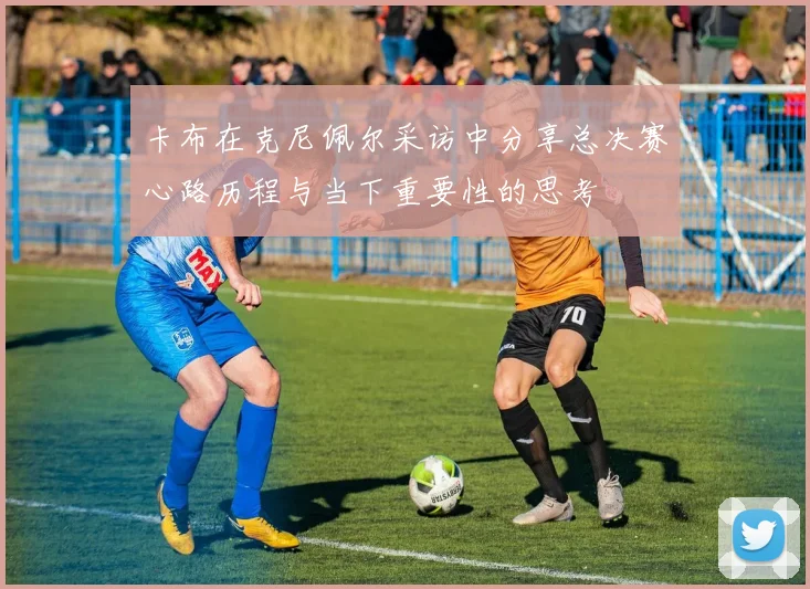 卡布在克尼佩尔采访中分享总决赛心路历程与当下重要性的思考