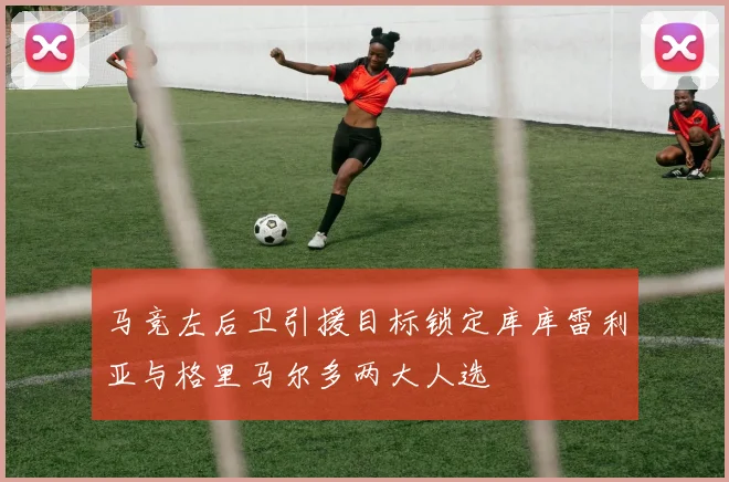 马竞左后卫引援目标锁定库库雷利亚与格里马尔多两大人选