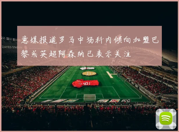 意媒报道罗马中场科内倾向加盟巴黎或英超阿森纳已表示关注