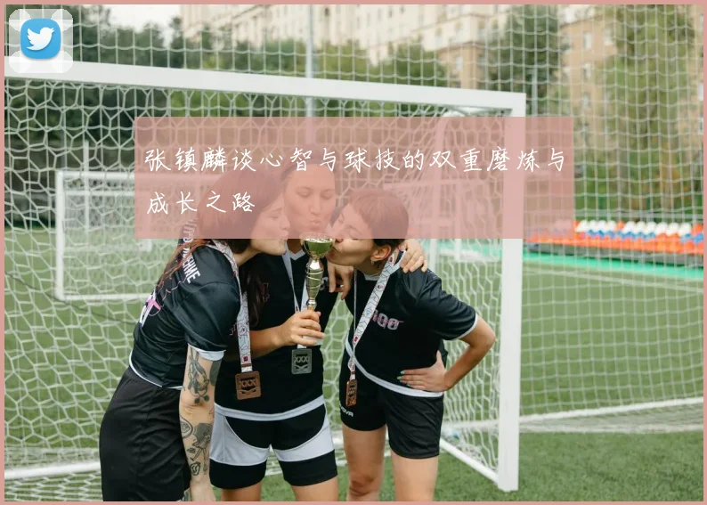 张镇麟谈心智与球技的双重磨炼与成长之路