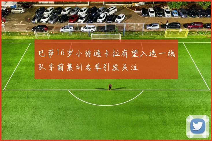 巴萨16岁小将通卡拉有望入选一线队季前集训名单引发关注