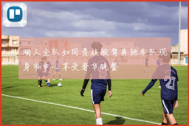 湖人全队如同贵族般驾奔驰车队现身市中心享受奢华晚餐