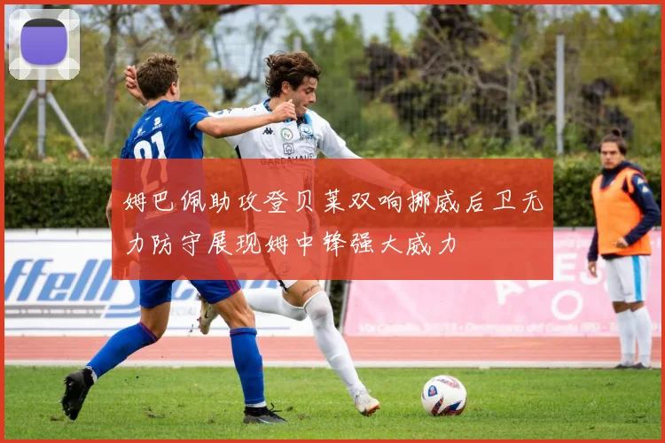 姆巴佩助攻登贝莱双响挪威后卫无力防守展现姆中锋强大威力