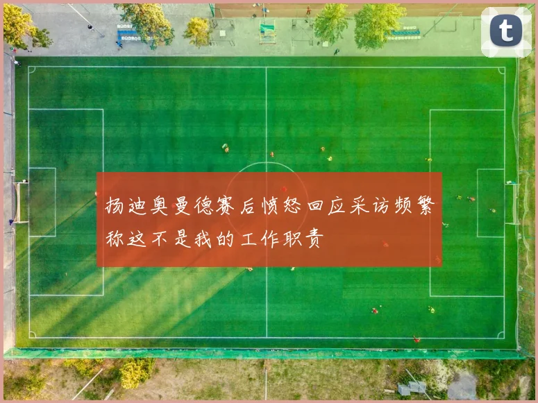 扬迪奥曼德赛后愤怒回应采访频繁称这不是我的工作职责