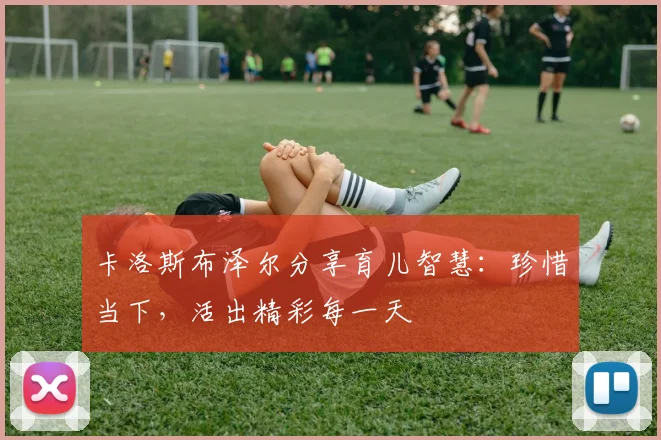 卡洛斯布泽尔分享育儿智慧：珍惜当下，活出精彩每一天