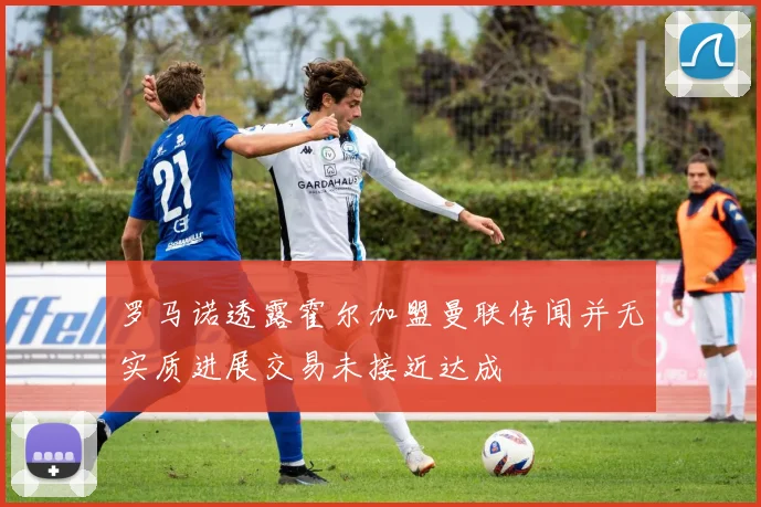 罗马诺透露霍尔加盟曼联传闻并无实质进展交易未接近达成
