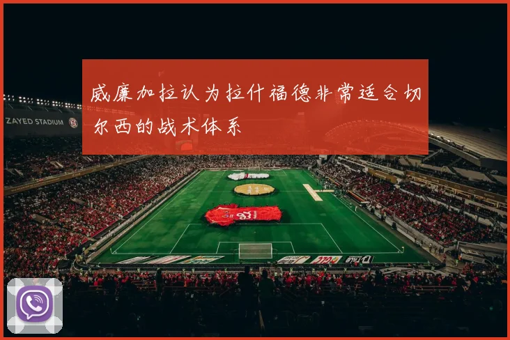 威廉加拉认为拉什福德非常适合切尔西的战术体系