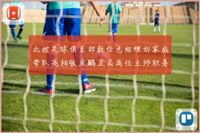 北控足球俱乐部新任总经理刘家成带队亮相张庆鹏正式离任主帅职务