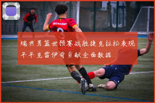 瑞典男篮世预赛战胜捷克拉松表现平平克雷伊奇贡献全面数据