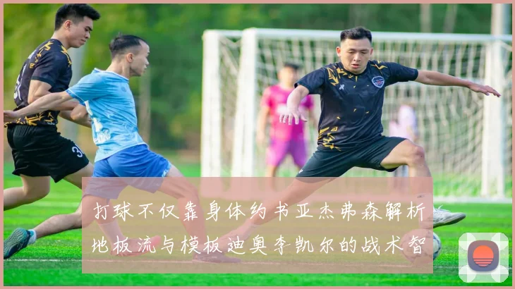 打球不仅靠身体约书亚杰弗森解析地板流与模板迪奥李凯尔的战术智慧