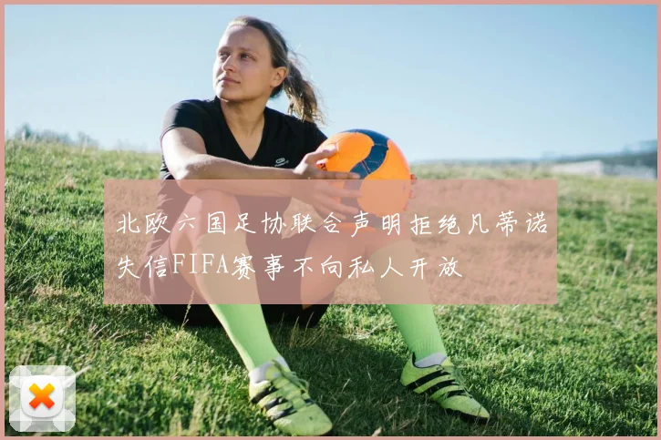 北欧六国足协联合声明拒绝凡蒂诺失信FIFA赛事不向私人开放
