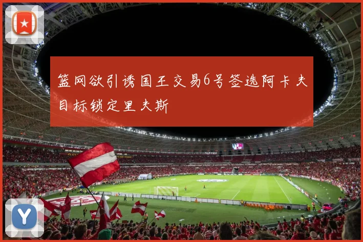篮网欲引诱国王交易6号签选阿卡夫目标锁定里夫斯