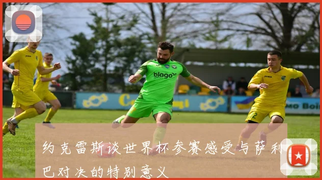 约克雷斯谈世界杯参赛感受与萨利巴对决的特别意义