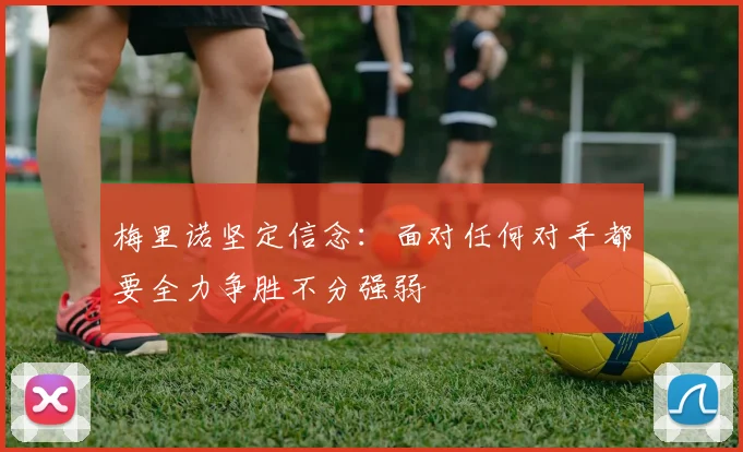 梅里诺坚定信念：面对任何对手都要全力争胜不分强弱