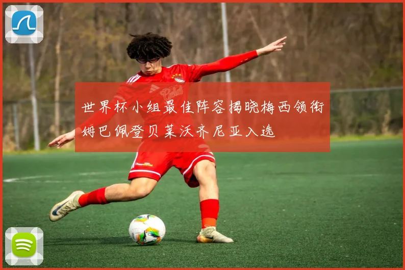 世界杯小组最佳阵容揭晓梅西领衔姆巴佩登贝莱沃齐尼亚入选