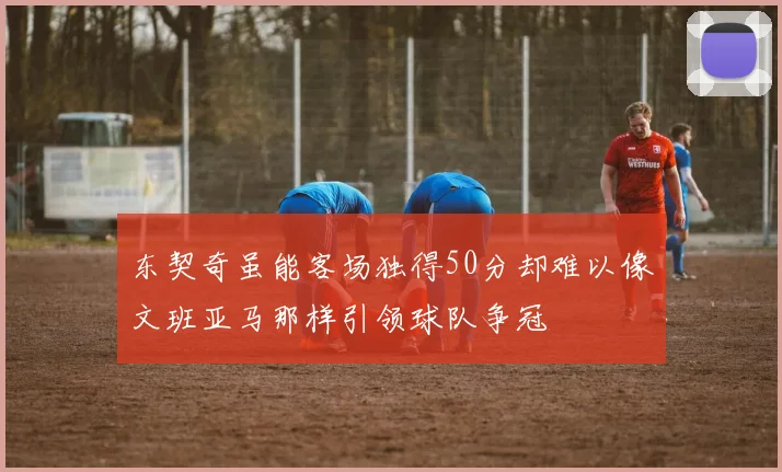 东契奇虽能客场独得50分却难以像文班亚马那样引领球队争冠